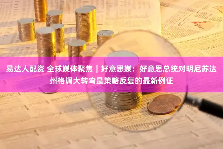 易达人配资 全球媒体聚焦︱好意思媒：好意思总统对明尼苏达州格调大转弯是策略反复的最新例证