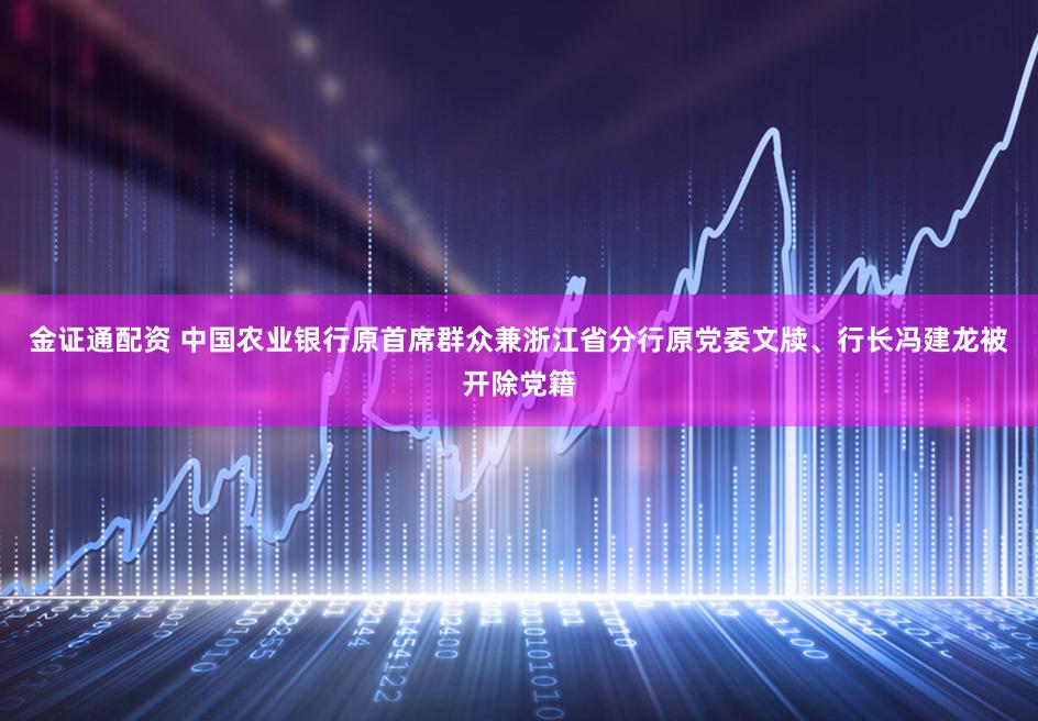 金证通配资 中国农业银行原首席群众兼浙江省分行原党委文牍、行长冯建龙被开除党籍