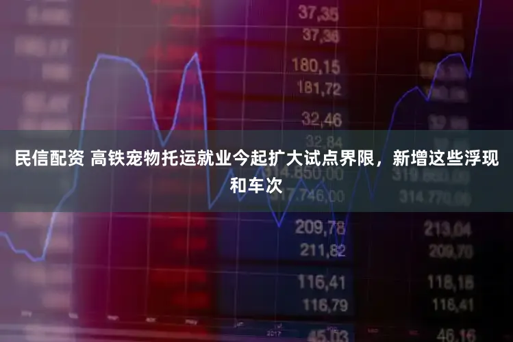 民信配资 高铁宠物托运就业今起扩大试点界限，新增这些浮现和车次