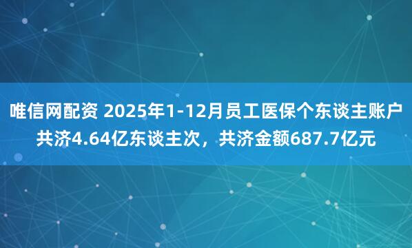 唯信网配资 2025年1-12月员工医保个东谈主账户共济4.64亿东谈主次，共济金额687.7亿元