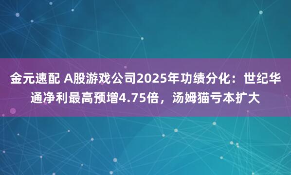 金元速配 A股游戏公司2025年功绩分化：世纪华通净利最高预增4.75倍，汤姆猫亏本扩大