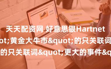 天天配资网 好意思银Hartnett：斥逐"黄金大牛市"的只关联词"更大的事件"
