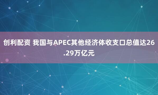 创利配资 我国与APEC其他经济体收支口总值达26.29万亿元