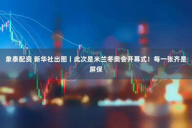 象泰配资 新华社出图丨此次是米兰冬奥会开幕式！每一张齐是屏保