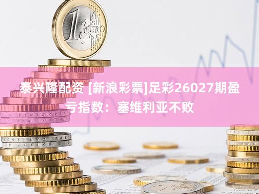 泰兴隆配资 [新浪彩票]足彩26027期盈亏指数：塞维利亚不败