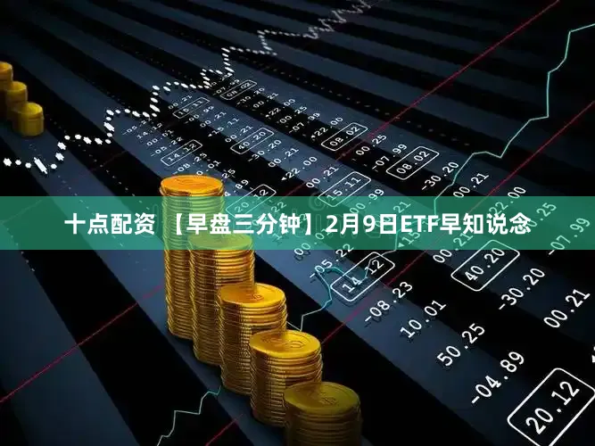 十点配资 【早盘三分钟】2月9日ETF早知说念