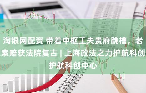 淘银网配资 带着中枢工夫贵府跳槽，老东家索赔获法院复古 | 上海政法之力护航科创中心