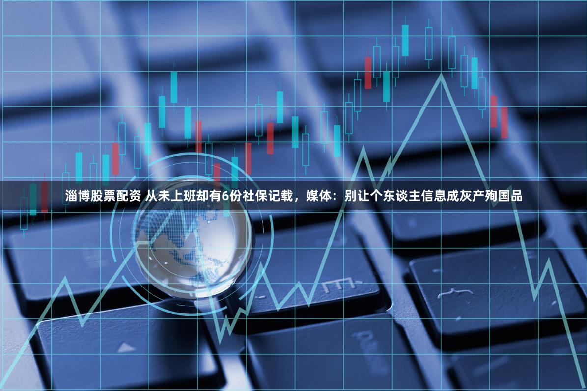 淄博股票配资 从未上班却有6份社保记载，媒体：别让个东谈主信息成灰产殉国品