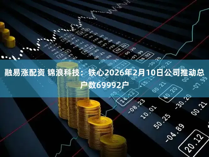 融易涨配资 锦浪科技：铁心2026年2月10日公司推动总户数69992户