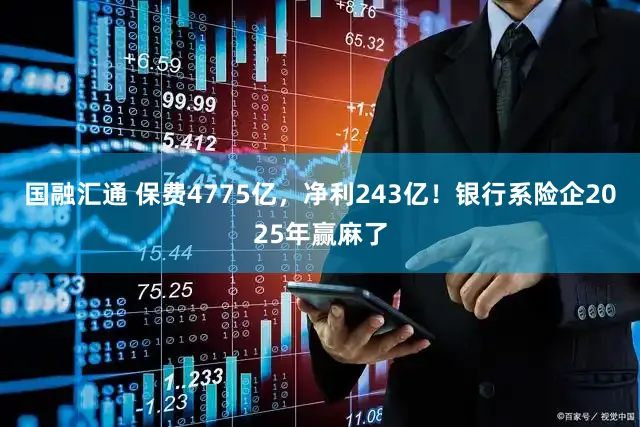 国融汇通 保费4775亿，净利243亿！银行系险企2025年赢麻了