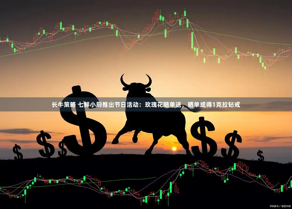长牛策略 七鲜小厨推出节日活动：玫瑰花随单送，晒单或得1克拉钻戒