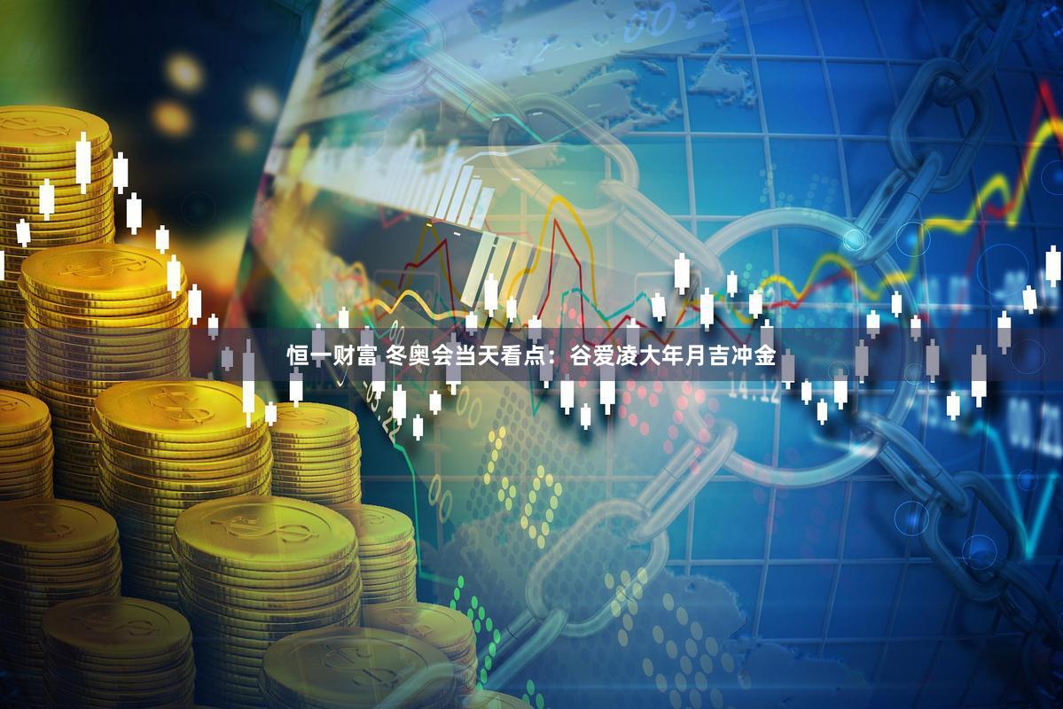 恒一财富 冬奥会当天看点：谷爱凌大年月吉冲金