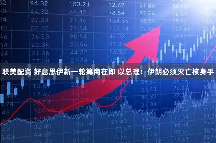 联美配资 好意思伊新一轮筹商在即 以总理：伊朗必须灭亡核身手