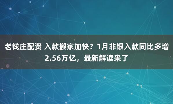老钱庄配资 入款搬家加快？1月非银入款同比多增2.56万亿，最新解读来了