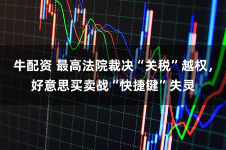 牛配资 最高法院裁决“关税”越权，好意思买卖战“快捷键”失灵