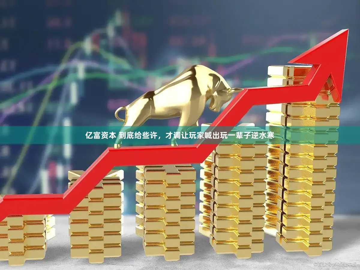 亿富资本 到底给些许，才调让玩家喊出玩一辈子逆水寒