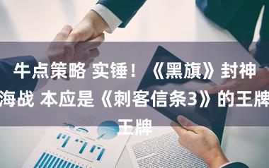 牛点策略 实锤！《黑旗》封神海战 本应是《刺客信条3》的王牌