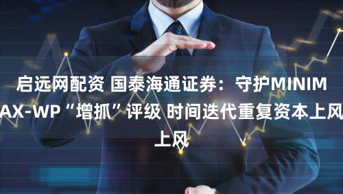启远网配资 国泰海通证券：守护MINIMAX-WP“增抓”评级 时间迭代重复资本上风