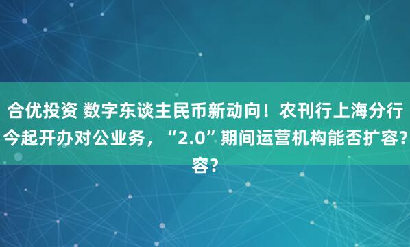 合优投资 数字东谈主民币新动向！农刊行上海分行今起开办对公业务，“2.0”期间运营机构能否扩容？