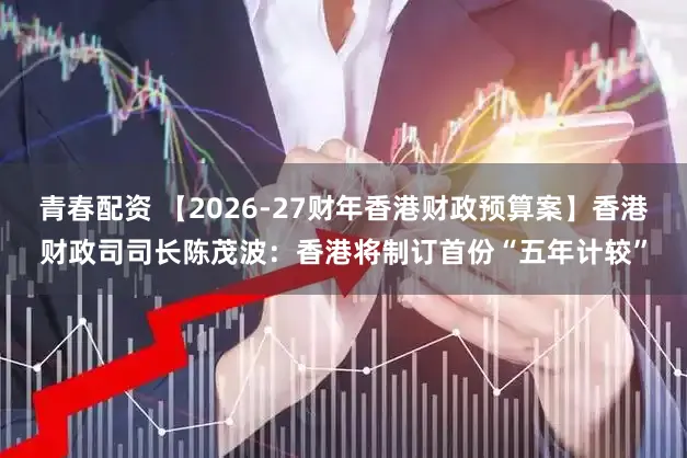 青春配资 【2026-27财年香港财政预算案】香港财政司司长陈茂波：香港将制订首份“五年计较”