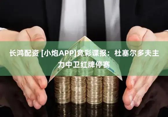 长鸿配资 [小炮APP]竞彩谍报：杜塞尔多夫主力中卫红牌停赛