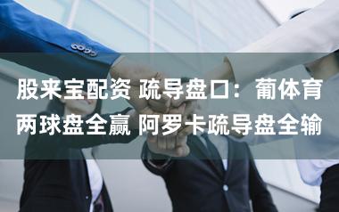 股来宝配资 疏导盘口：葡体育两球盘全赢 阿罗卡疏导盘全输