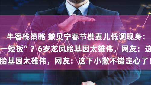 牛客栈策略 撒贝宁春节携妻儿低调现身：172cm身高成“独一短板”？6岁龙凤胎基因太雄伟，网友：这下小撒不错定心了！