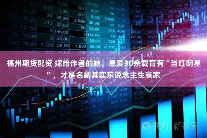 福州期货配资 嫁给作者的她，恩爱30余载育有“当红明星”，才是名副其实东说念主生赢家