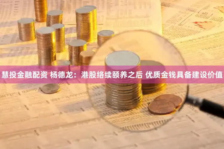 慧投金融配资 杨德龙：港股络续颐养之后 优质金钱具备建设价值