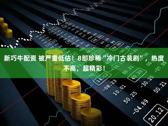 新巧牛配资 被严重低估！8部珍稀“冷门古装剧”，热度不高，超精彩！