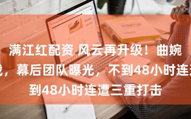 满江红配资 风云再升级！曲婉婷捞金折戟，幕后团队曝光，不到48小时连遭三重打击