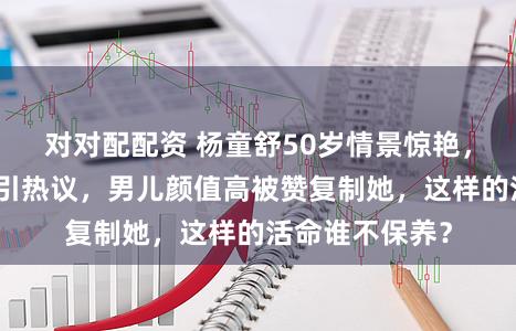 对对配配资 杨童舒50岁情景惊艳，大学教诲身份引热议，男儿颜值高被赞复制她，这样的活命谁不保养？
