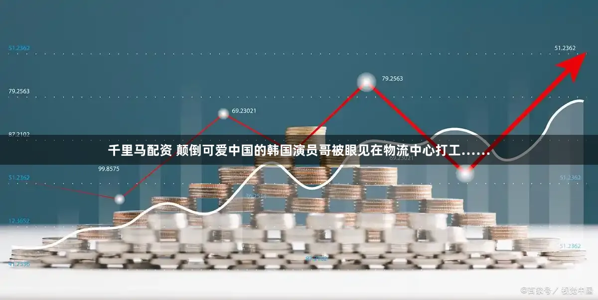 千里马配资 颠倒可爱中国的韩国演员哥被眼见在物流中心打工……