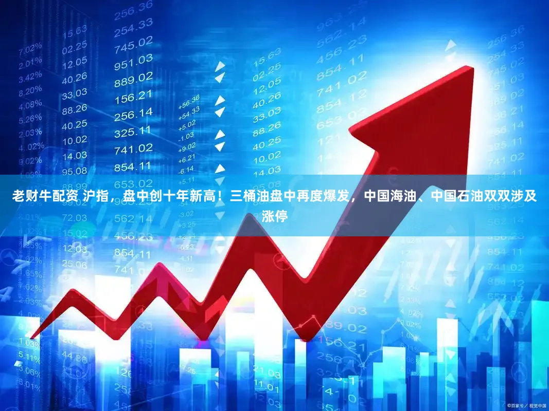 老财牛配资 沪指，盘中创十年新高！三桶油盘中再度爆发，中国海油、中国石油双双涉及涨停