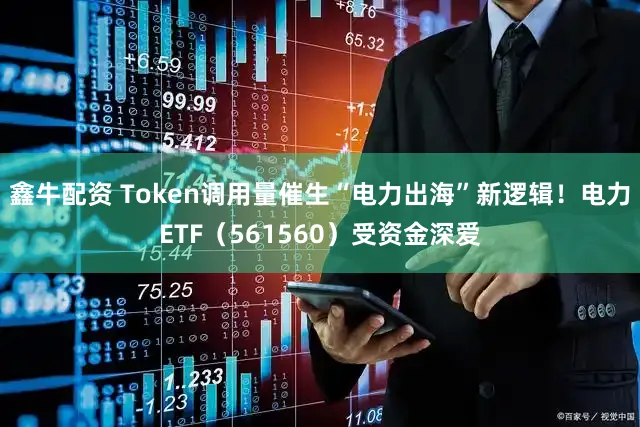 鑫牛配资 Token调用量催生“电力出海”新逻辑！电力ETF（561560）受资金深爱
