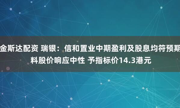 金斯达配资 瑞银：信和置业中期盈利及股息均符预期 料股价响应中性 予指标价14.3港元