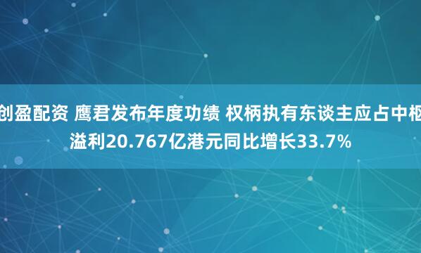 创盈配资 鹰君发布年度功绩 权柄执有东谈主应占中枢溢利20.767亿港元同比增长33.7%