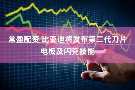 常盈配资 比亚迪将发布第二代刀片电板及闪充技能