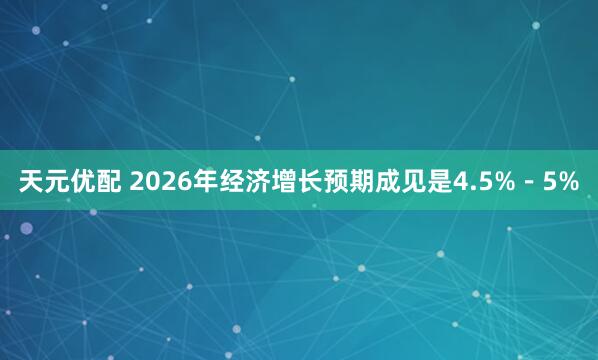 天元优配 2026年经济增长预期成见是4.5%－5%