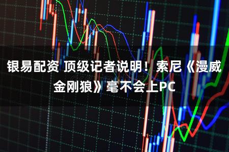 银易配资 顶级记者说明！索尼《漫威金刚狼》毫不会上PC