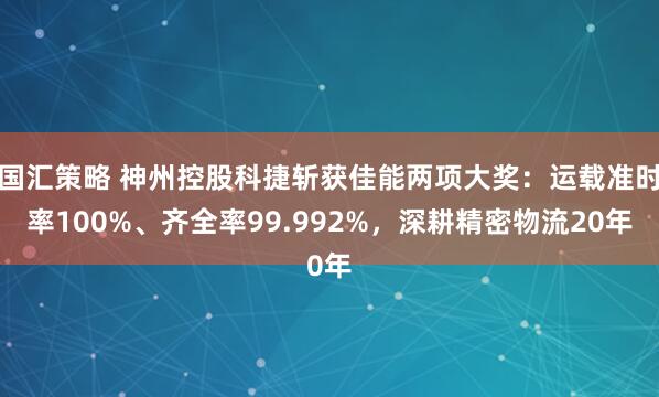 国汇策略 神州控股科捷斩获佳能两项大奖：运载准时率100%、齐全率99.992%，深耕精密物流20年