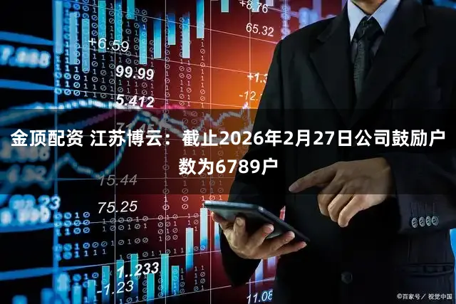 金顶配资 江苏博云：截止2026年2月27日公司鼓励户数为6789户