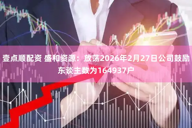 壹点顺配资 盛和资源：放荡2026年2月27日公司鼓励东谈主数为164937户