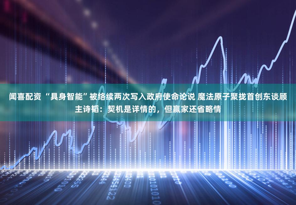 闻喜配资 “具身智能”被络续两次写入政府使命论说 魔法原子聚拢首创东谈顾主诗韬：契机是详情的，但赢家还省略情