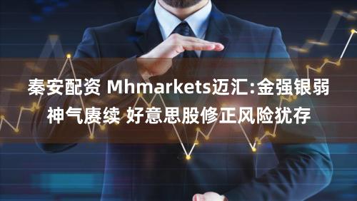 秦安配资 Mhmarkets迈汇:金强银弱神气赓续 好意思股修正风险犹存