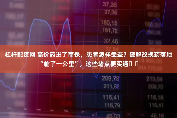 杠杆配资网 高价药进了商保，患者怎样受益？破解改换药落地“临了一公里”，这些堵点要买通⋯⋯