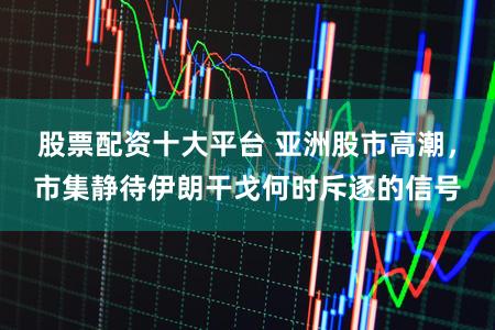 股票配资十大平台 亚洲股市高潮，市集静待伊朗干戈何时斥逐的信号