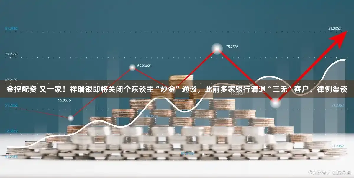 金控配资 又一家！祥瑞银即将关闭个东谈主“炒金”通谈，此前多家银行清退“三无”客户、律例渠谈