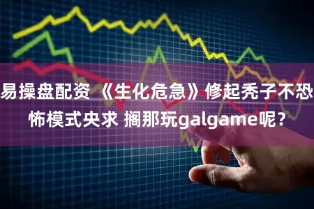 易操盘配资 《生化危急》修起秃子不恐怖模式央求 搁那玩galgame呢？