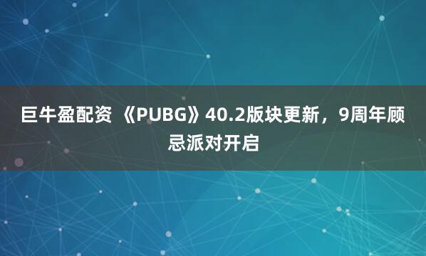 巨牛盈配资 《PUBG》40.2版块更新，9周年顾忌派对开启